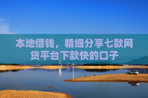 本地借钱，精细分享七款网贷平台下款快的口子