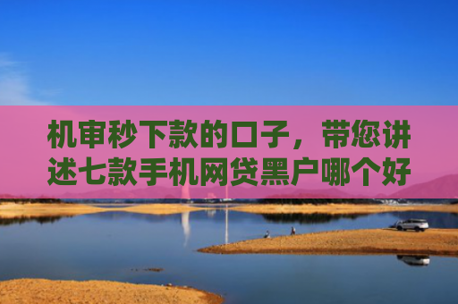 机审秒下款的口子，带您讲述七款手机网贷黑户哪个好下款