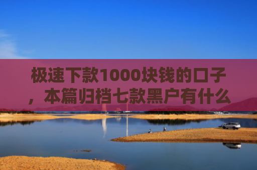 极速下款1000块钱的口子，本篇归档七款黑户有什么好下款的网贷