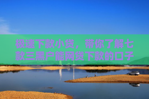 极速下款小贷，带你了解七款三黑户能网贷下款的口子