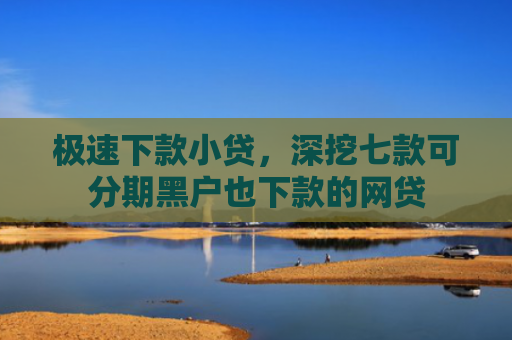 极速下款小贷，深挖七款可分期黑户也下款的网贷