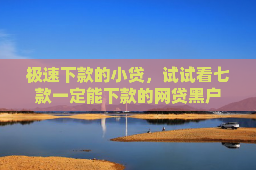 极速下款的小贷，试试看七款一定能下款的网贷黑户