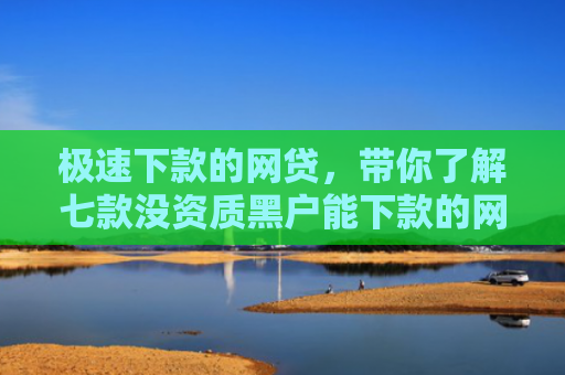 极速下款的网贷，带你了解七款没资质黑户能下款的网贷