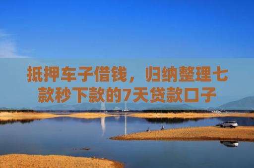 抵押车子借钱，归纳整理七款秒下款的7天贷款口子