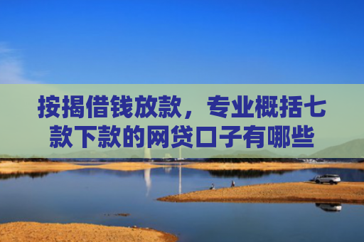 按揭借钱放款，专业概括七款下款的网贷口子有哪些