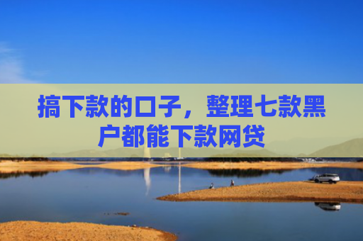 搞下款的口子，整理七款黑户都能下款网贷