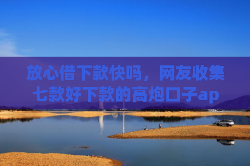 放心借下款快吗，网友收集七款好下款的高炮口子app
