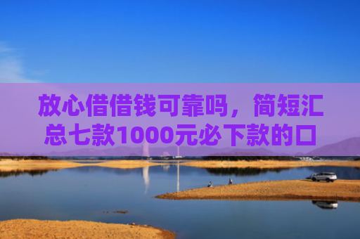 放心借借钱可靠吗，简短汇总七款1000元必下款的口子APP