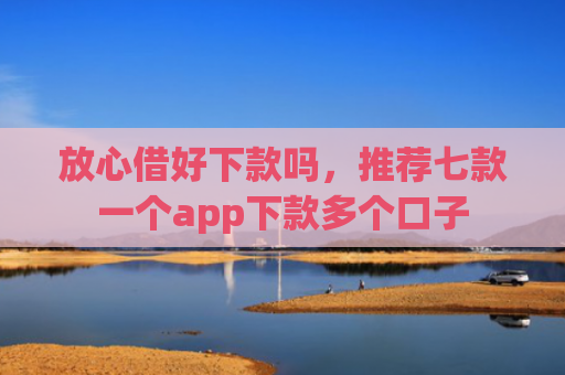 放心借好下款吗，推荐七款一个app下款多个口子
