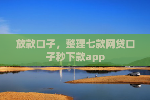 放款口子，整理七款网贷口子秒下款app