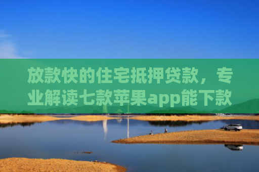 放款快的住宅抵押贷款，专业解读七款苹果app能下款的口子