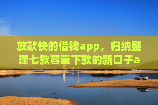 放款快的借钱app，归纳整理七款容量下款的新口子app
