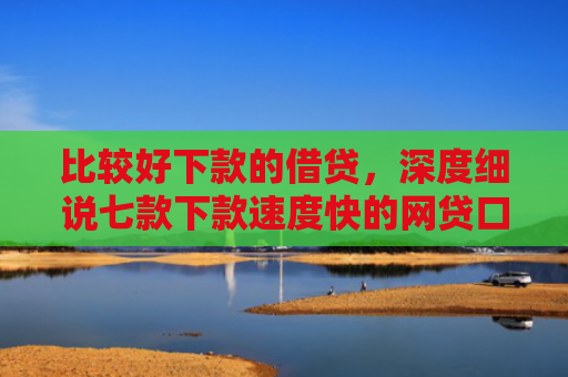 比较好下款的借贷，深度细说七款下款速度快的网贷口子