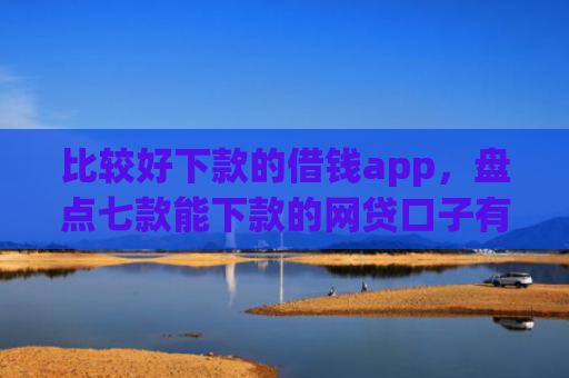 比较好下款的借钱app，盘点七款能下款的网贷口子有哪些