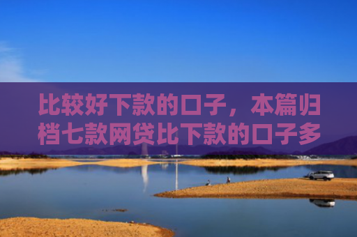 比较好下款的口子，本篇归档七款网贷比下款的口子多吗