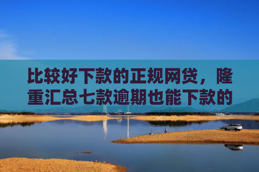 比较好下款的正规网贷，隆重汇总七款逾期也能下款的网贷口子