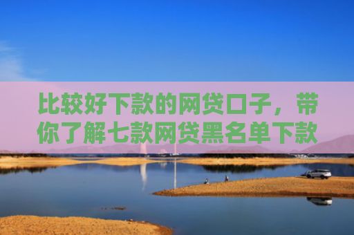 比较好下款的网贷口子，带你了解七款网贷黑名单下款的口子