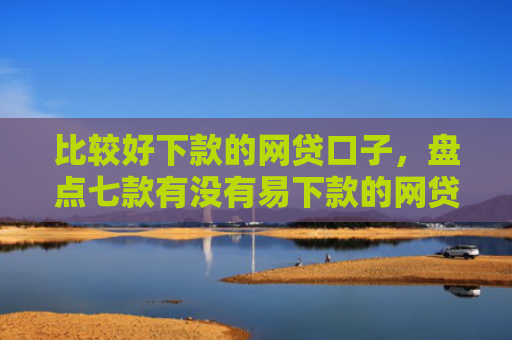 比较好下款的网贷口子，盘点七款有没有易下款的网贷口子