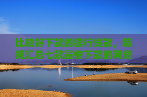 比较好下款的银行贷款，简短汇总七款最快下款的网贷新口子