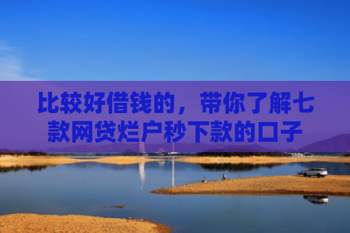 比较好借钱的，带你了解七款网贷烂户秒下款的口子