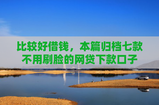 比较好借钱，本篇归档七款不用刷脸的网贷下款口子