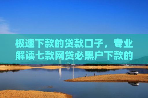 极速下款的贷款口子，专业解读七款网贷必黑户下款的平台