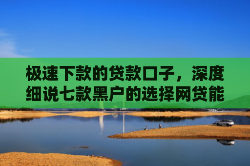 极速下款的贷款口子，深度细说七款黑户的选择网贷能下款吗