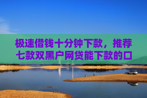 极速借钱十分钟下款，推荐七款双黑户网贷能下款的口子