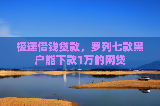 极速借钱贷款，罗列七款黑户能下款1万的网贷