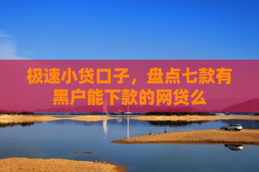 极速小贷口子，盘点七款有黑户能下款的网贷么