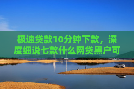 极速贷款10分钟下款，深度细说七款什么网贷黑户可以下款啊
