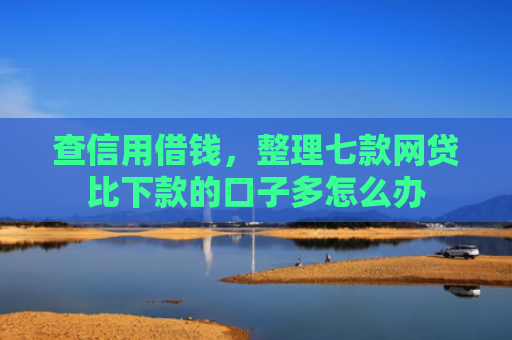 查信用借钱，整理七款网贷比下款的口子多怎么办