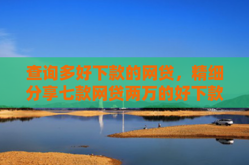 查询多好下款的网贷，精细分享七款网贷两万的好下款的口子