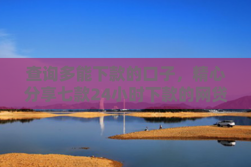 查询多能下款的口子，精心分享七款24小时下款的网贷口子ios
