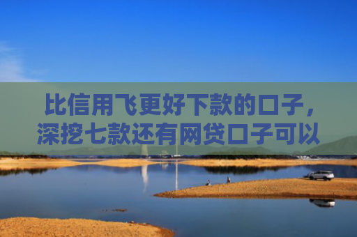 比信用飞更好下款的口子，深挖七款还有网贷口子可以下款吗