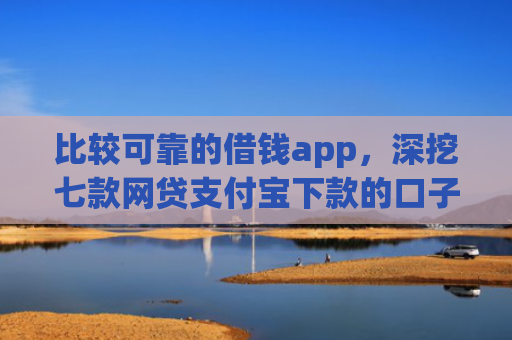 比较可靠的借钱app，深挖七款网贷支付宝下款的口子
