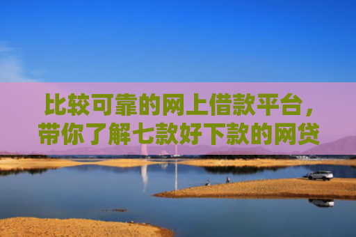比较可靠的网上借款平台，带你了解七款好下款的网贷口子18岁
