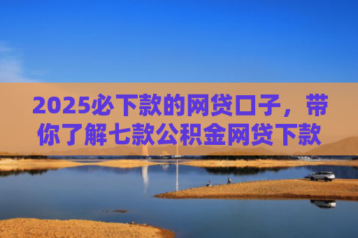 2025必下款的网贷口子，带你了解七款公积金网贷下款口子