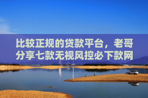 比较正规的贷款平台，老哥分享七款无视风控必下款网贷口子