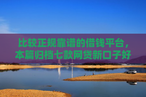 比较正规靠谱的借钱平台，本篇归档七款网贷新口子好下款的口子