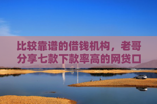 比较靠谱的借钱机构，老哥分享七款下款率高的网贷口子k