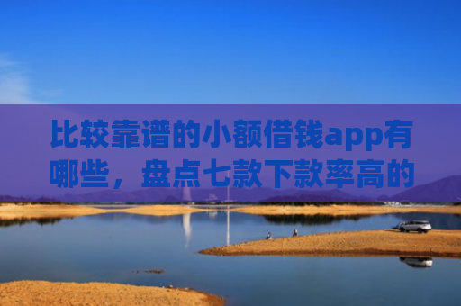 比较靠谱的小额借钱app有哪些，盘点七款下款率高的网贷口子排行