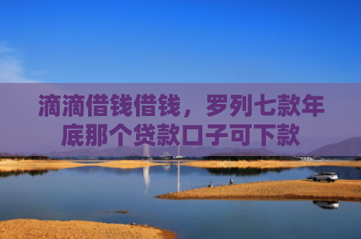 滴滴借钱借钱，罗列七款年底那个贷款口子可下款