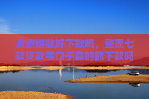 点点借款好下款吗，整理七款贷款黑口子真的能下款吗