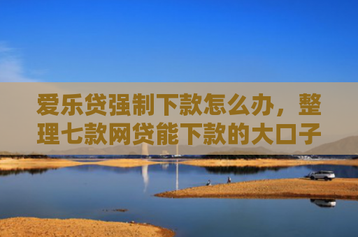 爱乐贷强制下款怎么办，整理七款网贷能下款的大口子