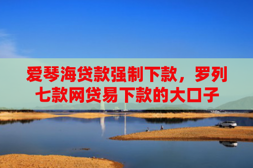 爱琴海贷款强制下款，罗列七款网贷易下款的大口子
