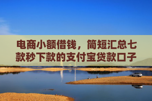 电商小额借钱，简短汇总七款秒下款的支付宝贷款口子