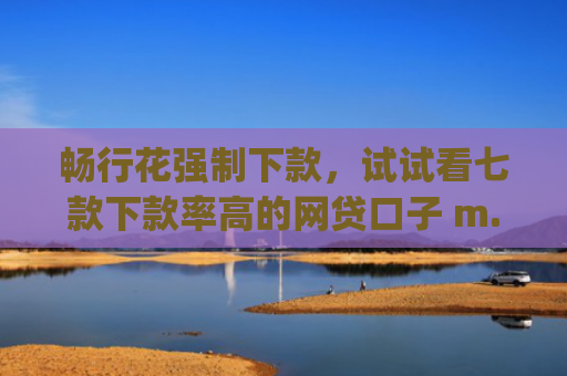 畅行花强制下款，试试看七款下款率高的网贷口子 m.pcben.com