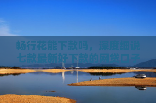 畅行花能下款吗，深度细说七款最新好下款的网贷口子是真的吗吗