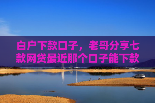 白户下款口子，老哥分享七款网贷最近那个口子能下款